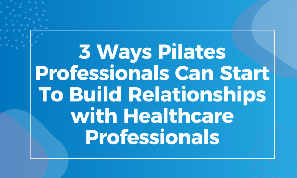 Three Ways Pilates Professionals Can Start To Build Relationships with Healthcare Professionals